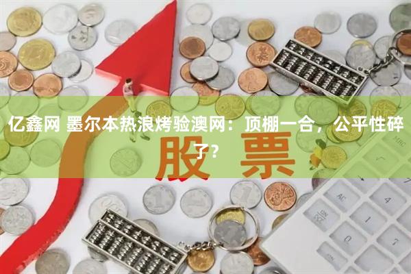 亿鑫网 墨尔本热浪烤验澳网：顶棚一合，公平性碎了？